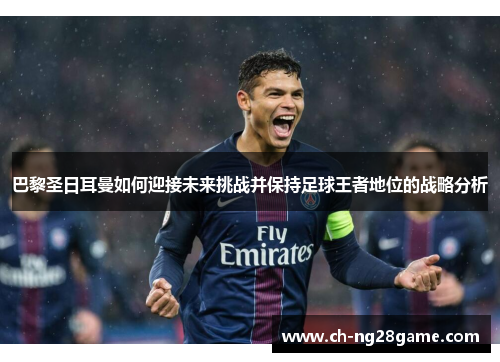 巴黎圣日耳曼如何迎接未来挑战并保持足球王者地位的战略分析