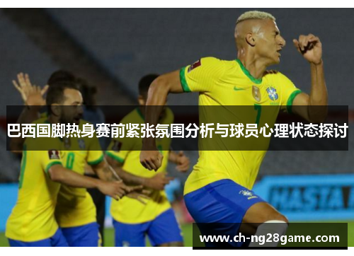 巴西国脚热身赛前紧张氛围分析与球员心理状态探讨