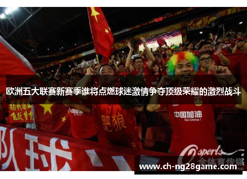 欧洲五大联赛新赛季谁将点燃球迷激情争夺顶级荣耀的激烈战斗