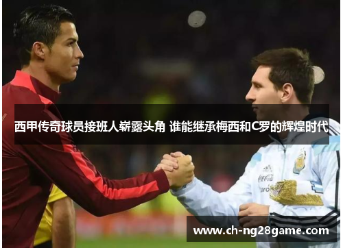 西甲传奇球员接班人崭露头角 谁能继承梅西和C罗的辉煌时代