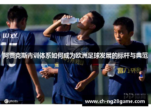 阿贾克斯青训体系如何成为欧洲足球发展的标杆与典范