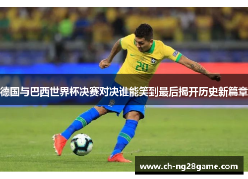 德国与巴西世界杯决赛对决谁能笑到最后揭开历史新篇章