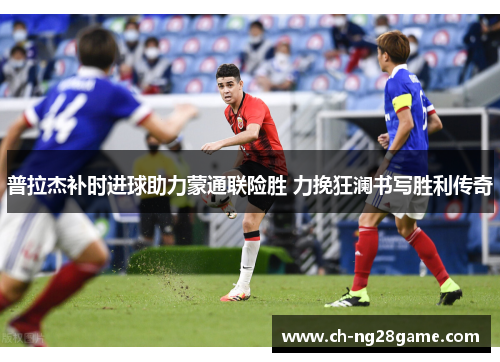 普拉杰补时进球助力蒙通联险胜 力挽狂澜书写胜利传奇
