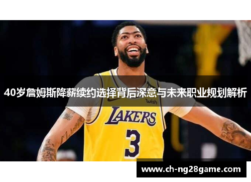 40岁詹姆斯降薪续约选择背后深意与未来职业规划解析