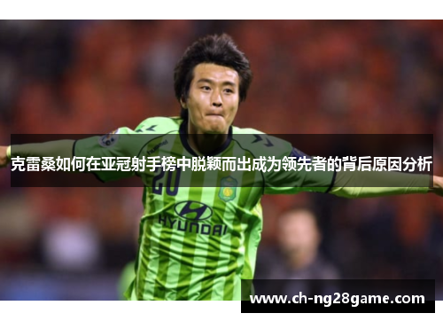 克雷桑如何在亚冠射手榜中脱颖而出成为领先者的背后原因分析