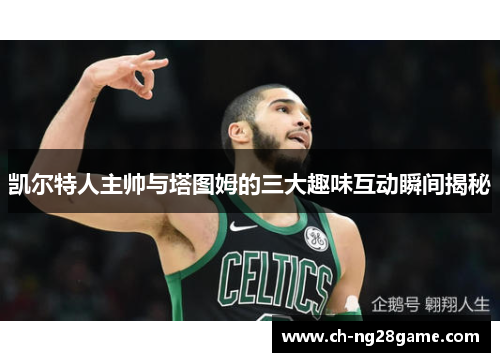 凯尔特人主帅与塔图姆的三大趣味互动瞬间揭秘