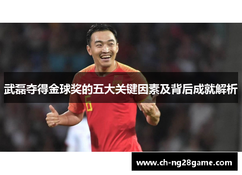 武磊夺得金球奖的五大关键因素及背后成就解析