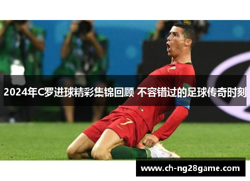 2024年C罗进球精彩集锦回顾 不容错过的足球传奇时刻