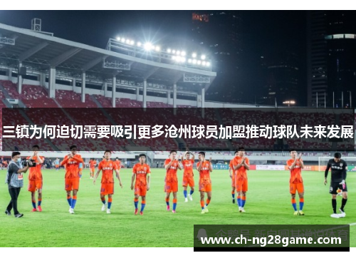 三镇为何迫切需要吸引更多沧州球员加盟推动球队未来发展