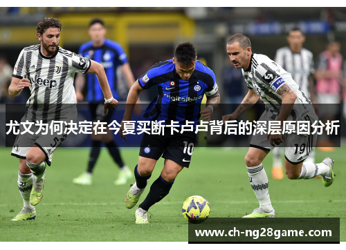尤文为何决定在今夏买断卡卢卢背后的深层原因分析